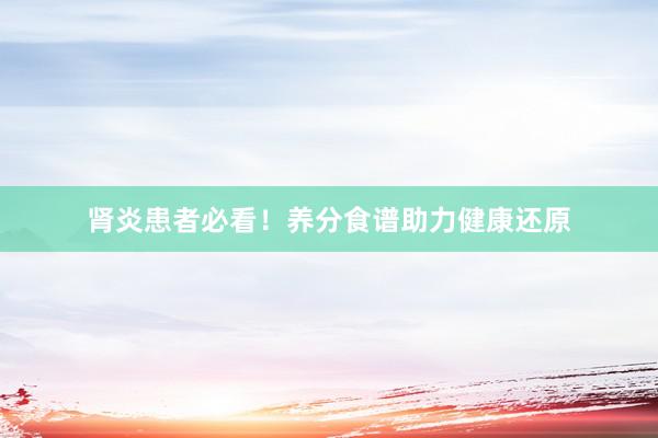 肾炎患者必看!养分食谱助力健康还原
