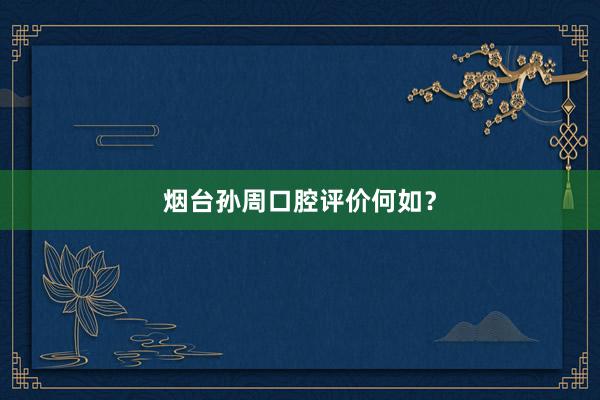 烟台孙周口腔评价何如?