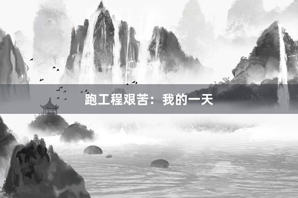 跑工程艰苦:我的一天