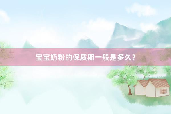 宝宝奶粉的保质期一般是多久?
