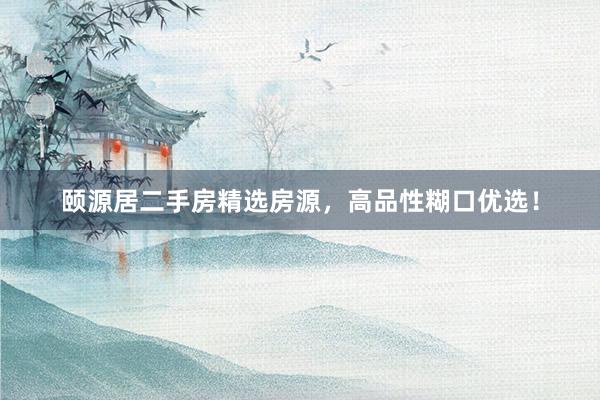 颐源居二手房精选房源,高品性糊口优选!