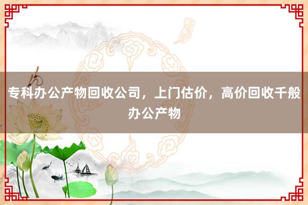 专科办公产物回收公司,上门估价,高价回收千般办公产物