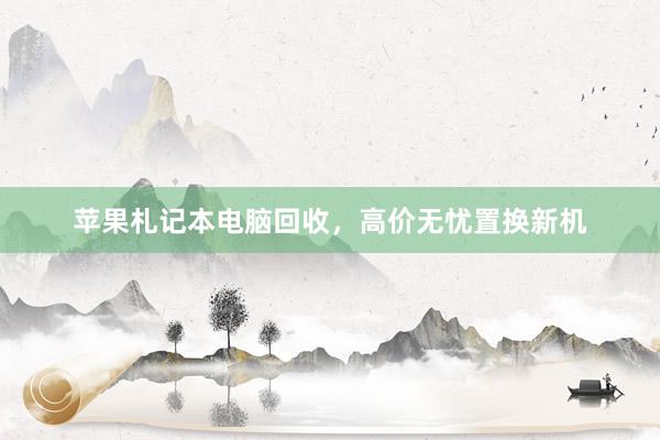 苹果札记本电脑回收,高价无忧置换新机