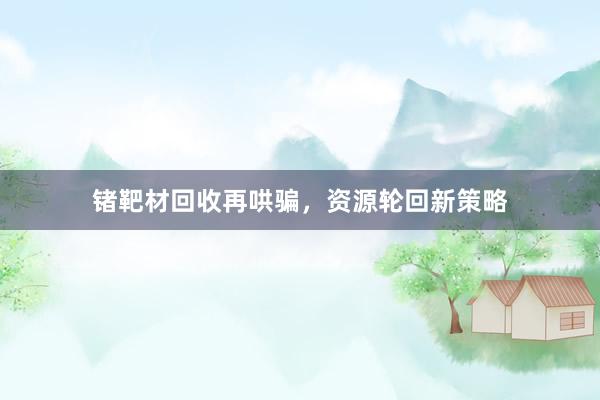 锗靶材回收再哄骗,资源轮回新策略